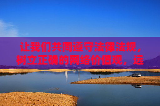 让我们共同遵守法律法规,树立正确的网络价值观,远离不良信息,共建文明、健康、有序的网络环境 让我们共同遵守法律法规,树立正确的网络价值观,远离不良信息,共建文明、健康、有序的网络环境