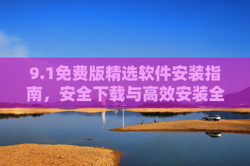 9.1免费版精选软件安装指南,安全下载与高效安装全攻略 9.1免费版精选软件安装指南,安全下载与高效安装全攻略