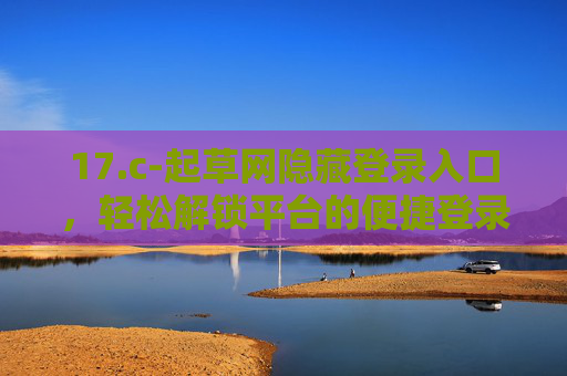 17.c-起草网隐藏登录入口，轻松解锁平台的便捷登录通道