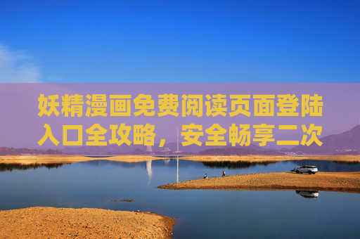 妖精漫画免费阅读页面登陆入口全攻略,安全畅享二次元世界的正确打开方式 妖精漫画免费阅读页面登陆入口全攻略,安全畅享二次元世界的正确打开方式