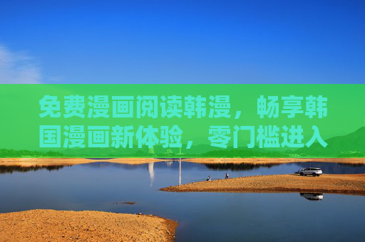 免费漫画阅读韩漫,畅享韩国漫画新体验,零门槛进入二次元世界 免费漫画阅读韩漫,畅享韩国漫画新体验,零门槛进入二次元世界