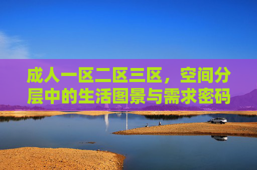 成人一区二区三区,空间分层中的生活图景与需求密码 成人一区二区三区,空间分层中的生活图景与需求密码