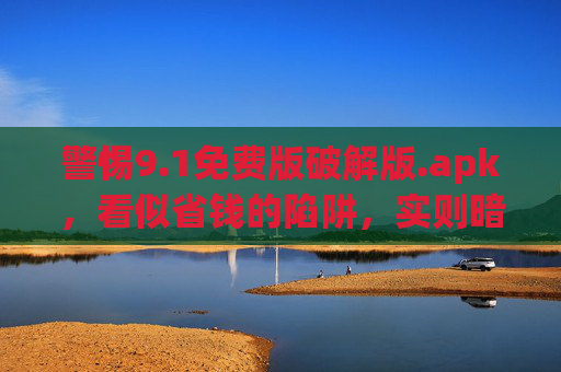 警惕9.1免费版破解版.apk,看似省钱的陷阱,实则暗藏风险 警惕9.1免费版破解版.apk,看似省钱的陷阱,实则暗藏风险