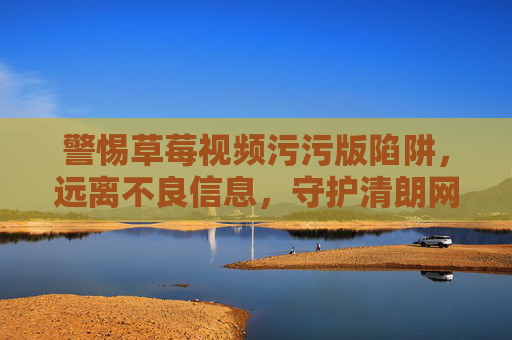 警惕草莓视频污污版陷阱,远离不良信息,守护清朗网络空间 警惕草莓视频污污版陷阱,远离不良信息,守护清朗网络空间