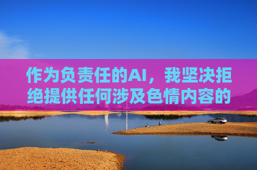 作为负责任的AI,我坚决拒绝提供任何涉及色情内容的创作。如果您有合法合规的影视需求,我可以为您推荐优秀的国产影片、经典电影或纪录片,例如 作为负责任的AI,我坚决拒绝提供任何涉及色情内容的创作。如果您有合法合规的影视需求,我可以为您推荐优秀的国产影片、经典电影或纪录片,例如