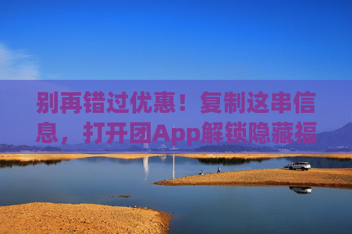 别再错过优惠!复制这串信息,打开团App解锁隐藏福利 别再错过优惠!复制这串信息,打开团App解锁隐藏福利