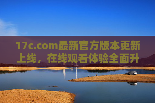 17c.com最新官方版本更新上线,在线观看体验全面升级 17c.com最新官方版本更新上线,在线观看体验全面升级