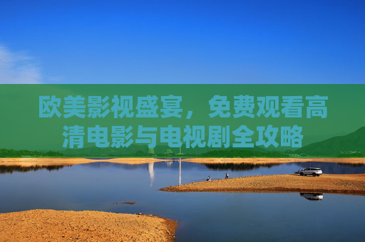 欧美影视盛宴,免费观看高清电影与电视剧全攻略 欧美影视盛宴,免费观看高清电影与电视剧全攻略