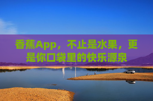 香蕉App,不止是水果,更是你口袋里的快乐源泉 香蕉App,不止是水果,更是你口袋里的快乐源泉