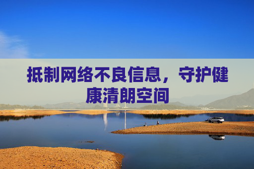 抵制网络不良信息,守护健康清朗空间 抵制网络不良信息,守护健康清朗空间