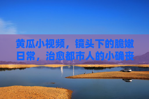 黄瓜小视频，镜头下的脆嫩日常，治愈都市人的小确丧