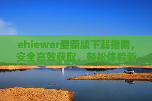 ehiewer最新版下载指南,安全高效获取,轻松体验新功能 ehiewer最新版下载指南,安全高效获取,轻松体验新功能