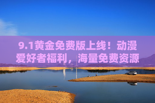9.1黄金免费版上线！动漫爱好者福利，海量免费资源，畅追热血与治愈