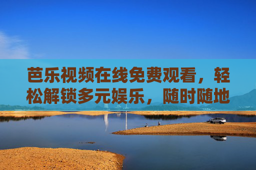 芭乐视频在线免费观看,轻松解锁多元娱乐,随时随地享受视听盛宴 芭乐视频在线免费观看,轻松解锁多元娱乐,随时随地享受视听盛宴
