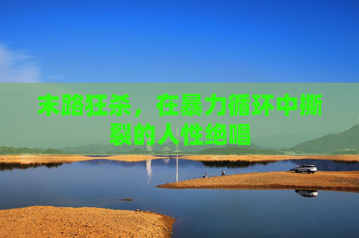 末路狂杀,在暴力循环中撕裂的人性绝唱 末路狂杀,在暴力循环中撕裂的人性绝唱