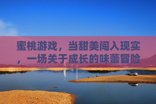 蜜桃游戏,当甜美闯入现实,一场关于成长的味蕾冒险 蜜桃游戏,当甜美闯入现实,一场关于成长的味蕾冒险