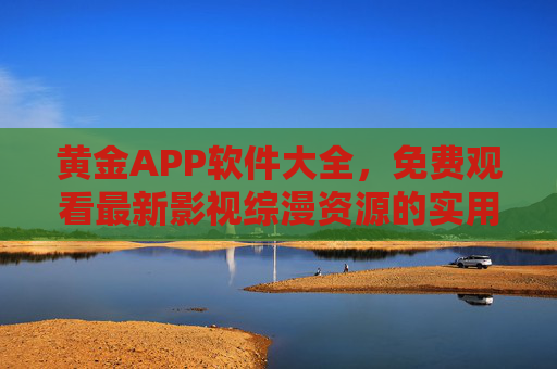 黄金APP软件大全,免费观看最新影视综漫资源的实用指南 黄金APP软件大全,免费观看最新影视综漫资源的实用指南