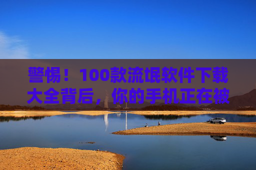 警惕!100款流氓软件下载大全背后,你的手机正在被监视 警惕!100款流氓软件下载大全背后,你的手机正在被监视