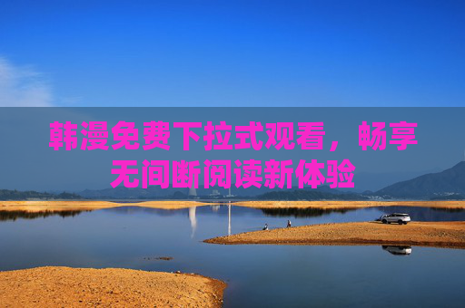 韩漫免费下拉式观看,畅享无间断阅读新体验 韩漫免费下拉式观看,畅享无间断阅读新体验