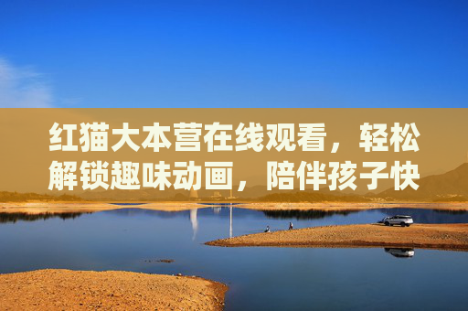 红猫大本营在线观看,轻松解锁趣味动画,陪伴孩子快乐成长 红猫大本营在线观看,轻松解锁趣味动画,陪伴孩子快乐成长