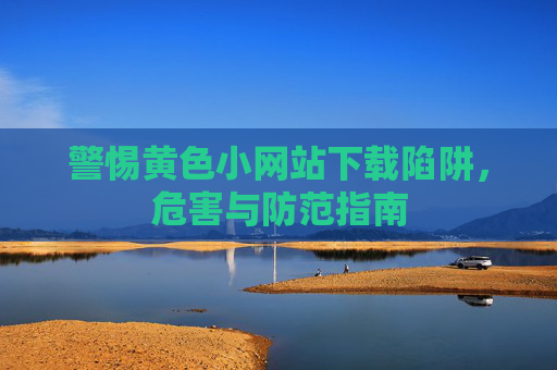 警惕黄色小网站下载陷阱,危害与防范指南 警惕黄色小网站下载陷阱,危害与防范指南