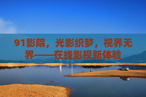 91影院,光影织梦,视界无界——在线影视新体验 91影院,光影织梦,视界无界——在线影视新体验