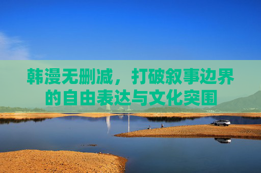 韩漫无删减，打破叙事边界的自由表达与文化突围