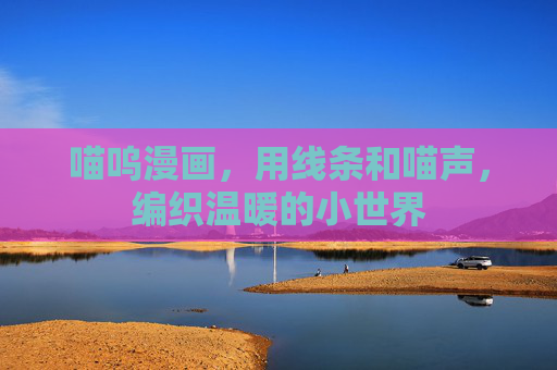 喵呜漫画,用线条和喵声,编织温暖的小世界 喵呜漫画,用线条和喵声,编织温暖的小世界