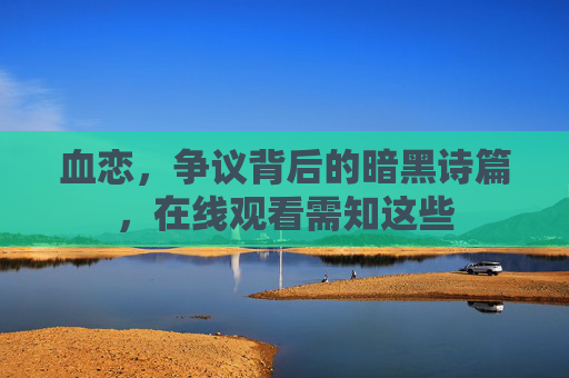 血恋，争议背后的暗黑诗篇，在线观看需知这些