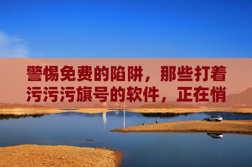 警惕免费的陷阱,那些打着污污污旗号的软件,正在悄悄偷走你的隐私 警惕免费的陷阱,那些打着污污污旗号的软件,正在悄悄偷走你的隐私