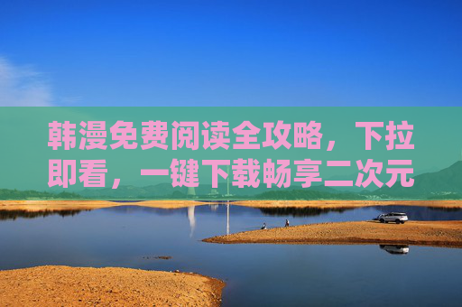 韩漫免费阅读全攻略，下拉即看，一键下载畅享二次元盛宴