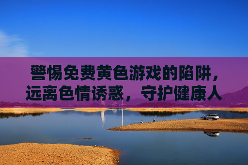 警惕免费黄色游戏的陷阱,远离色情诱惑,守护健康人生 警惕免费黄色游戏的陷阱,远离色情诱惑,守护健康人生