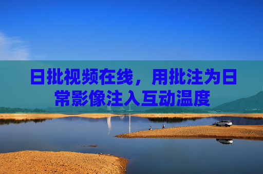 日批视频在线，用批注为日常影像注入互动温度