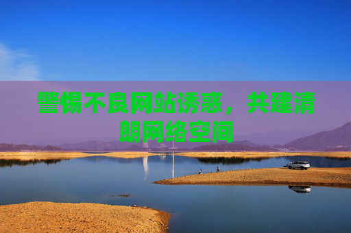 警惕不良网站诱惑,共建清朗网络空间 警惕不良网站诱惑,共建清朗网络空间