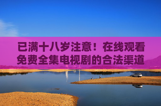 已满十八岁注意!在线观看免费全集电视剧的合法渠道与安全指南 已满十八岁注意!在线观看免费全集电视剧的合法渠道与安全指南