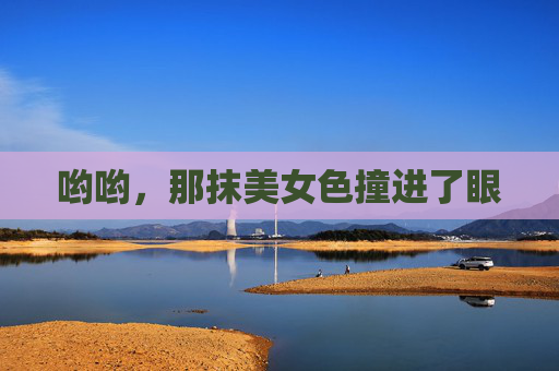 哟哟,那抹美女色撞进了眼 哟哟,那抹美女色撞进了眼