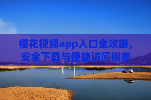樱花视频app入口全攻略,安全下载与便捷访问指南 樱花视频app入口全攻略,安全下载与便捷访问指南
