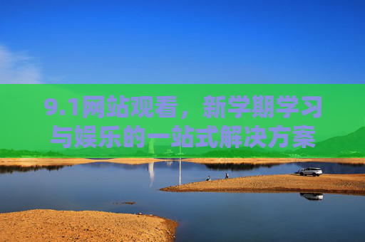 9.1网站观看,新学期学习与娱乐的一站式解决方案 9.1网站观看,新学期学习与娱乐的一站式解决方案