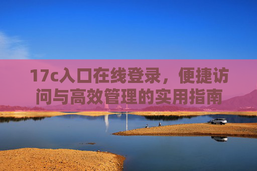 17c入口在线登录，便捷访问与高效管理的实用指南