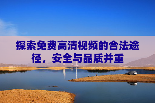 探索免费高清视频的合法途径,安全与品质并重 探索免费高清视频的合法途径,安全与品质并重