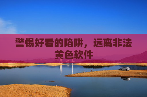 警惕好看的陷阱,远离非法黄色软件 警惕好看的陷阱,远离非法黄色软件