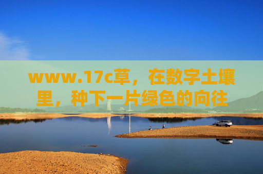 www.17c草，在数字土壤里，种下一片绿色的向往