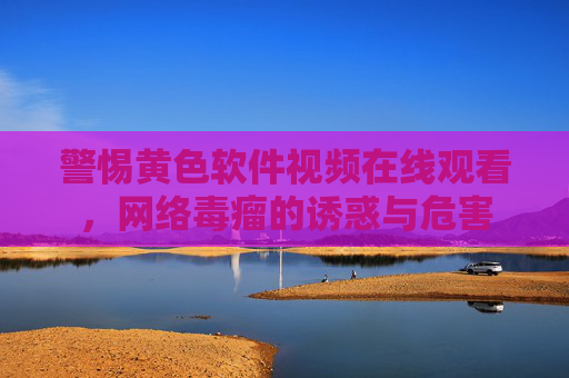 警惕黄色软件视频在线观看，网络毒瘤的诱惑与危害