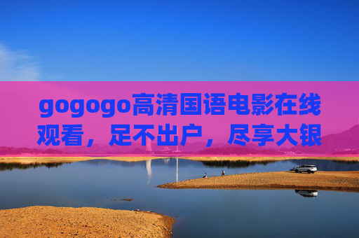 gogogo高清国语电影在线观看,足不出户,尽享大银幕质感 gogogo高清国语电影在线观看,足不出户,尽享大银幕质感