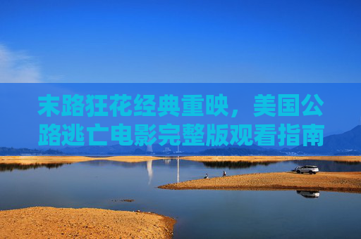 末路狂花经典重映，美国公路逃亡电影完整版观看指南