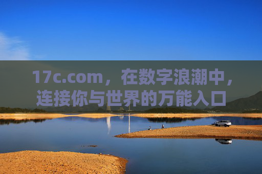 17c.com,在数字浪潮中,连接你与世界的万能入口 17c.com,在数字浪潮中,连接你与世界的万能入口
