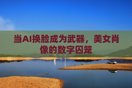 当AI换脸成为武器，美女肖像的数字囚笼
