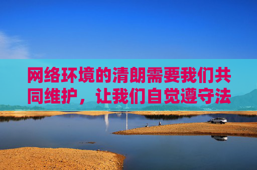 网络环境的清朗需要我们共同维护，让我们自觉遵守法律法规，远离不良信息，共同营造一个健康、积极、向上的网络空间。如果你有关于合法、健康内容创作的需求，欢迎提出，我们将尽力提供帮助