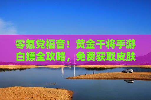 零氪党福音!黄金干将手游白嫖全攻略,免费获取皮肤与资源的N种方法 零氪党福音!黄金干将手游白嫖全攻略,免费获取皮肤与资源的N种方法