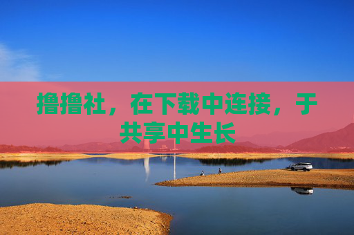 撸撸社,在下载中连接,于共享中生长 撸撸社,在下载中连接,于共享中生长